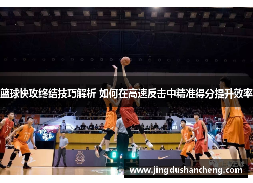篮球快攻终结技巧解析 如何在高速反击中精准得分提升效率