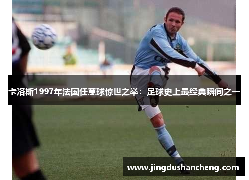 卡洛斯1997年法国任意球惊世之举：足球史上最经典瞬间之一
