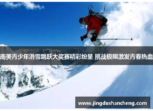 南美青少年滑雪跳跃大奖赛精彩纷呈 挑战极限激发青春热血