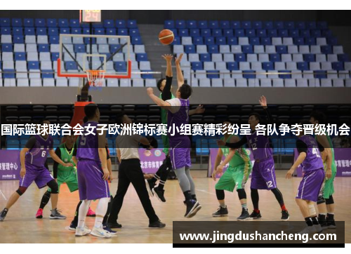 国际篮球联合会女子欧洲锦标赛小组赛精彩纷呈 各队争夺晋级机会