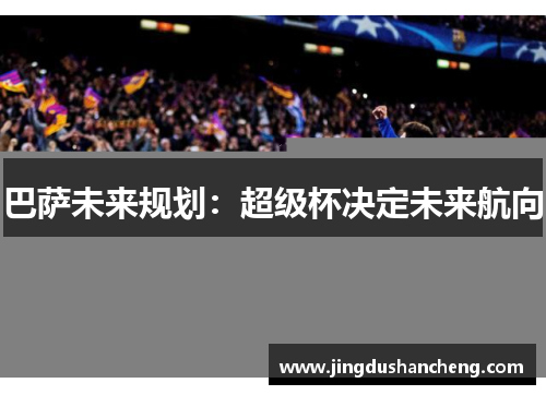 巴萨未来规划：超级杯决定未来航向