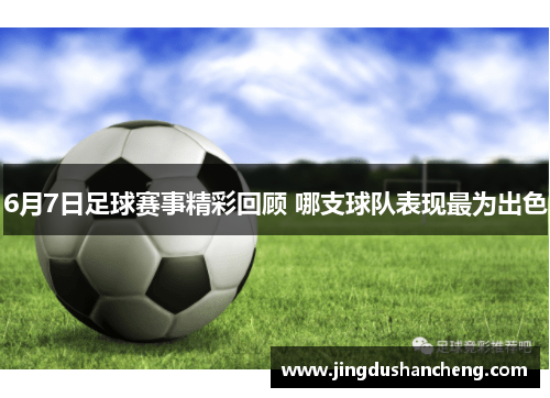 6月7日足球赛事精彩回顾 哪支球队表现最为出色