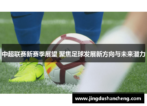 中超联赛新赛季展望 聚焦足球发展新方向与未来潜力