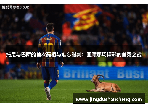 托尼与巴萨的首次亮相与难忘时刻：回顾那场精彩的首秀之战