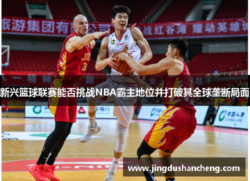 新兴篮球联赛能否挑战NBA霸主地位并打破其全球垄断局面