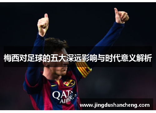 梅西对足球的五大深远影响与时代意义解析