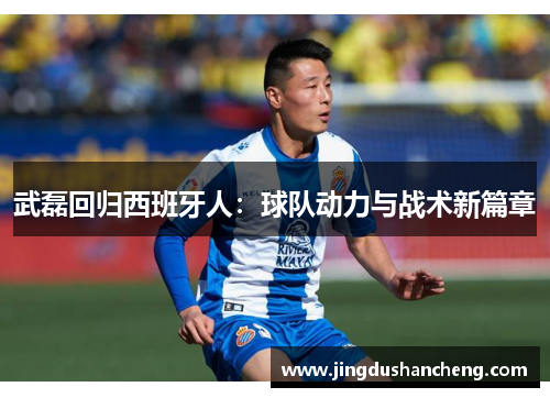 武磊回归西班牙人：球队动力与战术新篇章