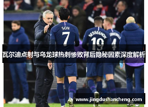 瓦尔迪点射与乌龙球热刺惨败背后隐秘因素深度解析