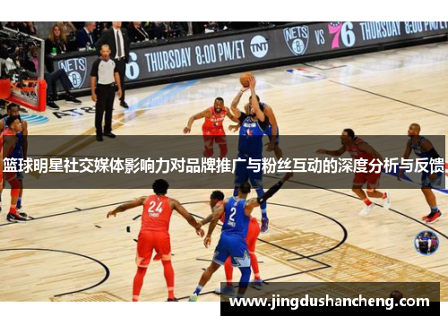 篮球明星社交媒体影响力对品牌推广与粉丝互动的深度分析与反馈
