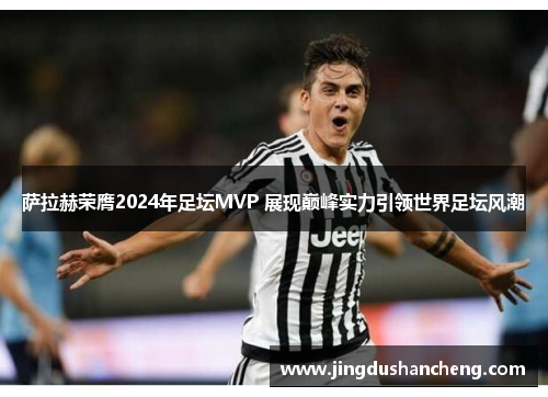 萨拉赫荣膺2024年足坛MVP 展现巅峰实力引领世界足坛风潮