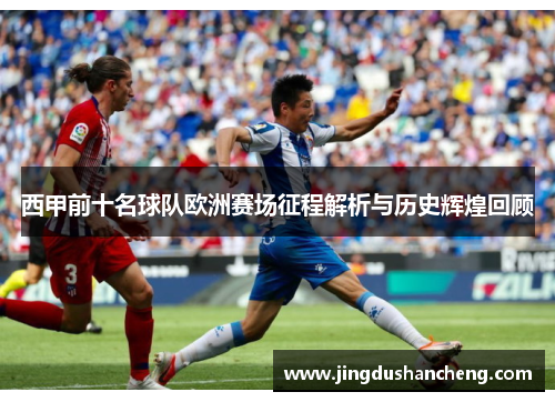 西甲前十名球队欧洲赛场征程解析与历史辉煌回顾