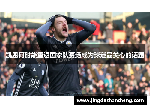 凯恩何时能重返国家队赛场成为球迷最关心的话题