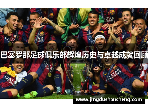巴塞罗那足球俱乐部辉煌历史与卓越成就回顾