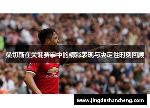 桑切斯在关键赛事中的精彩表现与决定性时刻回顾