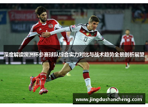 深度解读澳洲杯参赛球队综合实力对比与战术趋势全景剖析展望