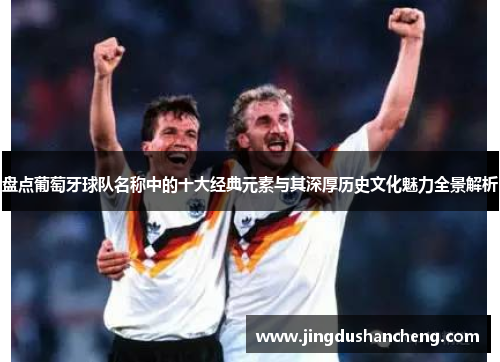 盘点葡萄牙球队名称中的十大经典元素与其深厚历史文化魅力全景解析 盘点葡萄牙球队名称中的十大经典元素与其深厚历史文化魅力全景解析