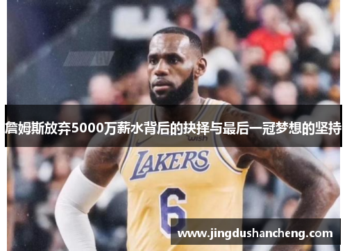 詹姆斯放弃5000万薪水背后的抉择与最后一冠梦想的坚持